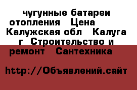 чугунные батареи отопления › Цена ­ 150 - Калужская обл., Калуга г. Строительство и ремонт » Сантехника   